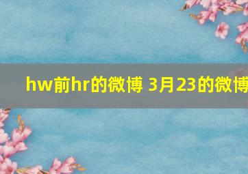 hw前hr的微博 3月23的微博